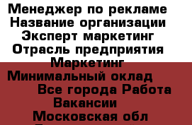 Менеджер по рекламе › Название организации ­ Эксперт-маркетинг › Отрасль предприятия ­ Маркетинг › Минимальный оклад ­ 50 000 - Все города Работа » Вакансии   . Московская обл.,Долгопрудный г.